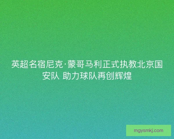 英超名宿尼克·蒙哥马利正式执教北京国安队 助力球队再创辉煌 英超名宿尼克·蒙哥马利正式执教北京国安队 助力球队再创辉煌