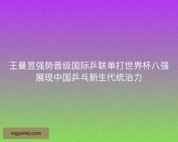 王曼昱强势晋级国际乒联单打世界杯八强展现中国乒乓新生代统治力