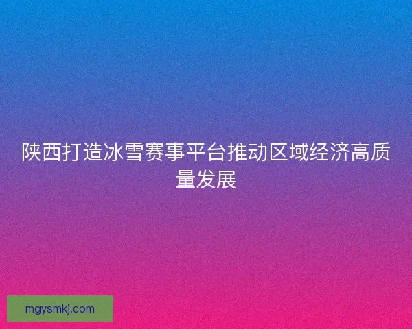 陕西打造冰雪赛事平台推动区域经济高质量发展