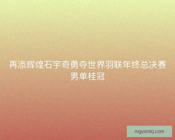 再添辉煌石宇奇勇夺世界羽联年终总决赛男单桂冠 再添辉煌石宇奇勇夺世界羽联年终总决赛男单桂冠