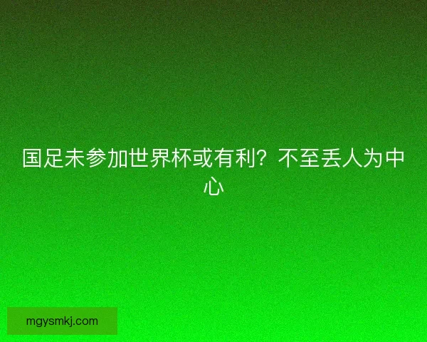 国足未参加世界杯或有利？不至丢人为中心