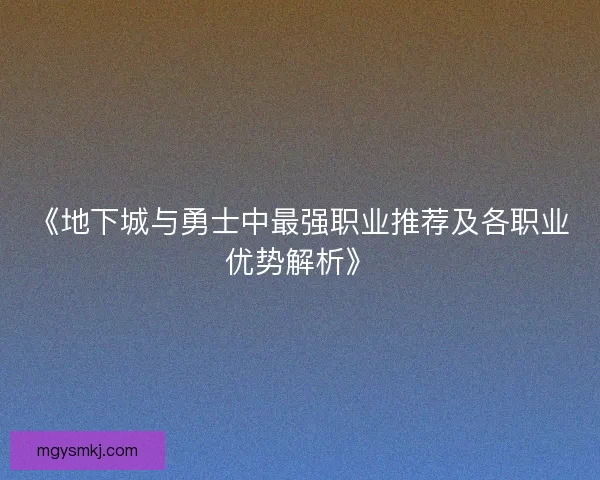 《地下城与勇士中最强职业推荐及各职业优势解析》 《地下城与勇士中最强职业推荐及各职业优势解析》