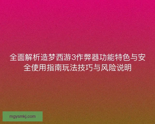 全面解析造梦西游3作弊器功能特色与安全使用指南玩法技巧与风险说明 全面解析造梦西游3作弊器功能特色与安全使用指南玩法技巧与风险说明