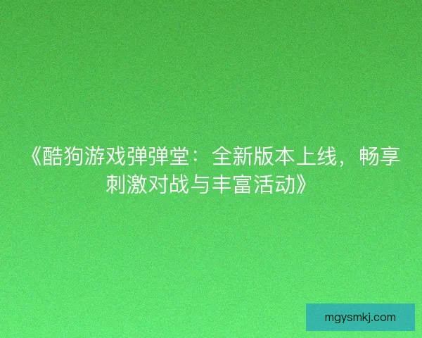 《酷狗游戏弹弹堂:全新版本上线,畅享刺激对战与丰富活动》 《酷狗游戏弹弹堂:全新版本上线,畅享刺激对战与丰富活动》