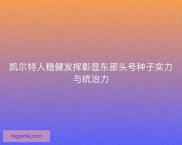 凯尔特人稳健发挥彰显东部头号种子实力与统治力 凯尔特人稳健发挥彰显东部头号种子实力与统治力